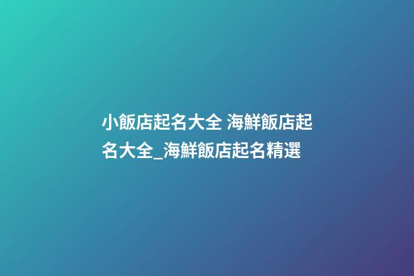 小飯店起名大全 海鮮飯店起名大全_海鮮飯店起名精選-第1張-店鋪起名-玄機派